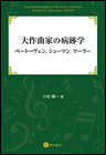 大作曲家の病跡学：ベートーヴェン，シューマン，マーラー　《電子書籍版》